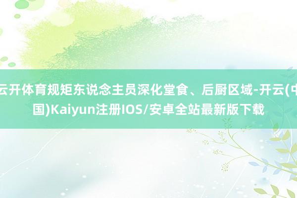 云开体育规矩东说念主员深化堂食、后厨区域-开云(中国)Kaiyun注册IOS/安卓全站最新版下载
