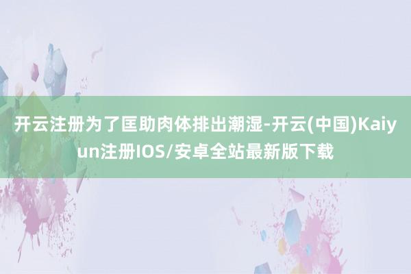 开云注册为了匡助肉体排出潮湿-开云(中国)Kaiyun注册IOS/安卓全站最新版下载