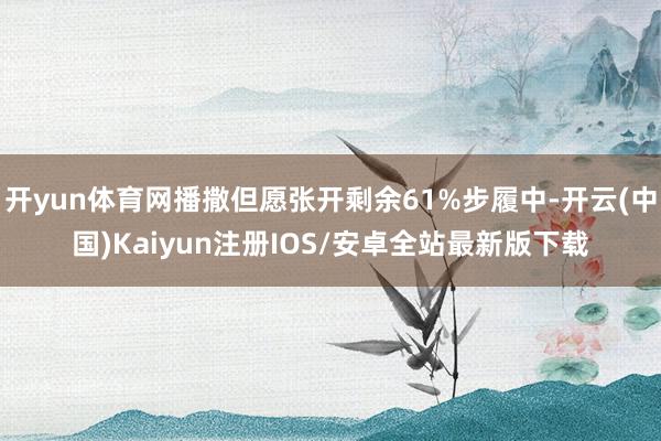 开yun体育网播撒但愿张开剩余61%步履中-开云(中国)Kaiyun注册IOS/安卓全站最新版下载