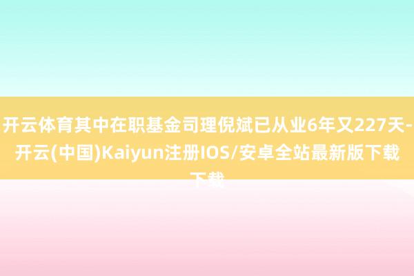开云体育其中在职基金司理倪斌已从业6年又227天-开云(中国)Kaiyun注册IOS/安卓全站最新版下载