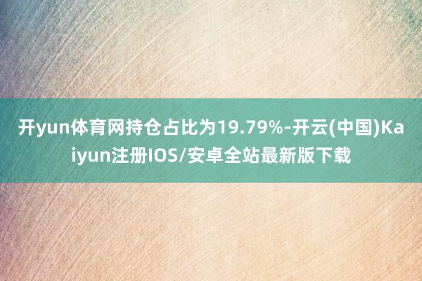 开yun体育网持仓占比为19.79%-开云(中国)Kaiyun注册IOS/安卓全站最新版下载