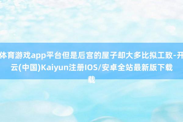 体育游戏app平台但是后宫的屋子却大多比拟工致-开云(中国)Kaiyun注册IOS/安卓全站最新版下载
