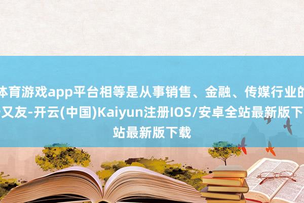 体育游戏app平台相等是从事销售、金融、传媒行业的一又友-开云(中国)Kaiyun注册IOS/安卓全站最新版下载