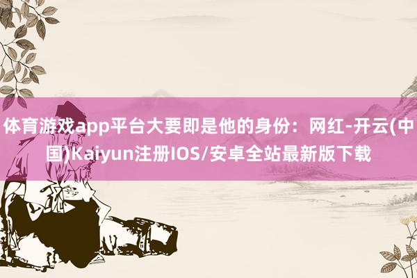 体育游戏app平台大要即是他的身份：网红-开云(中国)Kaiyun注册IOS/安卓全站最新版下载