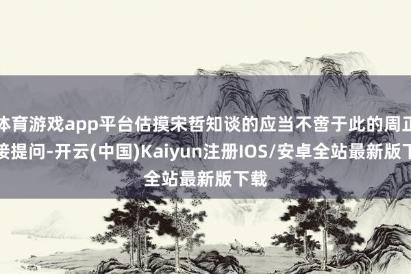 体育游戏app平台估摸宋哲知谈的应当不啻于此的周正紧接提问-开云(中国)Kaiyun注册IOS/安卓全站最新版下载