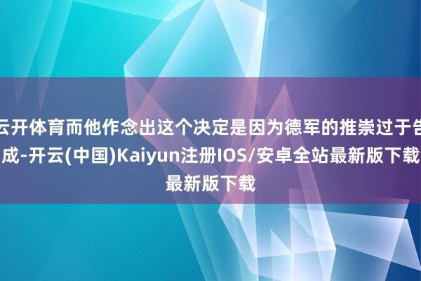 云开体育而他作念出这个决定是因为德军的推崇过于告成-开云(中国)Kaiyun注册IOS/安卓全站最新版下载