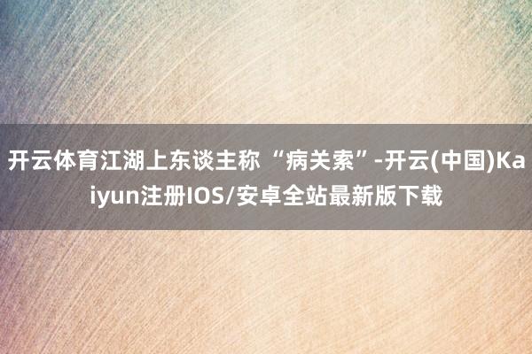 开云体育江湖上东谈主称 “病关索”-开云(中国)Kaiyun注册IOS/安卓全站最新版下载