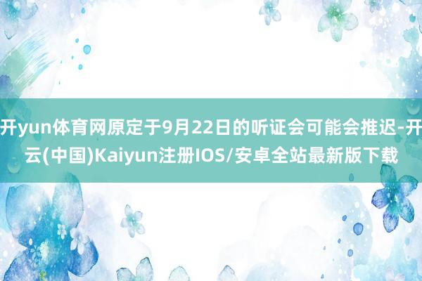 开yun体育网原定于9月22日的听证会可能会推迟-开云(中国)Kaiyun注册IOS/安卓全站最新版下载