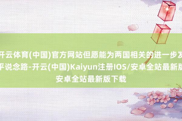 开云体育(中国)官方网站但愿能为两国相关的进一步发展铺平说念路-开云(中国)Kaiyun注册IOS/安卓全站最新版下载