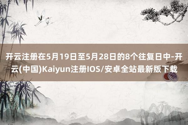 开云注册　　在5月19日至5月28日的8个往复日中-开云(中国)Kaiyun注册IOS/安卓全站最新版下载