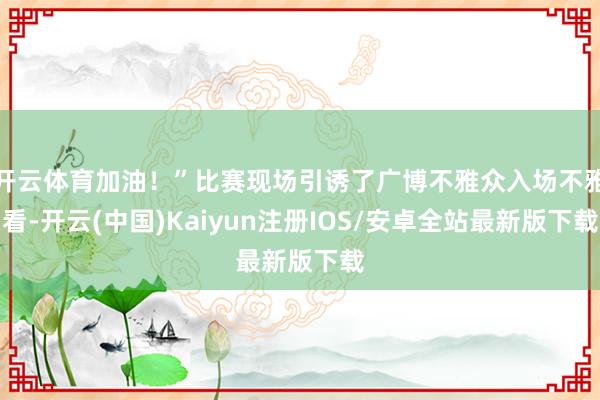 开云体育加油！”比赛现场引诱了广博不雅众入场不雅看-开云(中国)Kaiyun注册IOS/安卓全站最新版下载