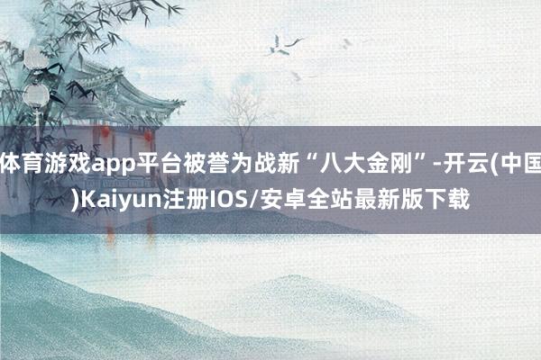 体育游戏app平台被誉为战新“八大金刚”-开云(中国)Kaiyun注册IOS/安卓全站最新版下载