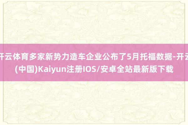 开云体育多家新势力造车企业公布了5月托福数据-开云(中国)Kaiyun注册IOS/安卓全站最新版下载