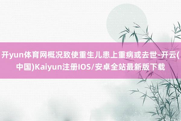 开yun体育网概况致使重生儿患上重病或去世-开云(中国)Kaiyun注册IOS/安卓全站最新版下载