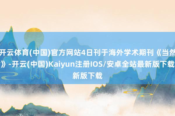 开云体育(中国)官方网站4日刊于海外学术期刊《当然》-开云(中国)Kaiyun注册IOS/安卓全站最新版下载