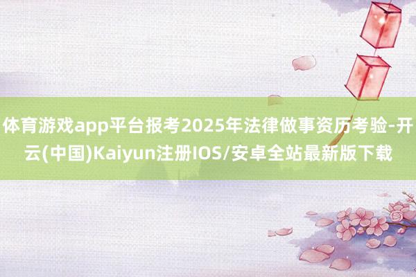 体育游戏app平台报考2025年法律做事资历考验-开云(中国)Kaiyun注册IOS/安卓全站最新版下载