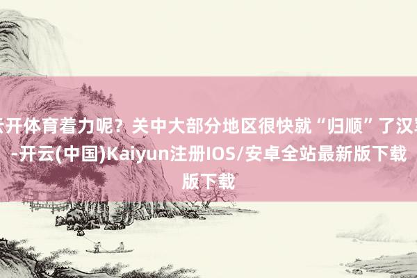 云开体育着力呢？关中大部分地区很快就“归顺”了汉军-开云(中国)Kaiyun注册IOS/安卓全站最新版下载