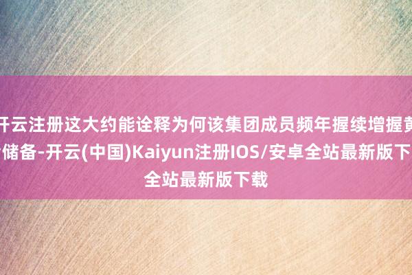 开云注册这大约能诠释为何该集团成员频年握续增握黄金储备-开云(中国)Kaiyun注册IOS/安卓全站最新版下载