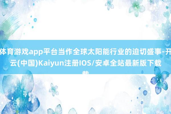 体育游戏app平台当作全球太阳能行业的迫切盛事-开云(中国)Kaiyun注册IOS/安卓全站最新版下载