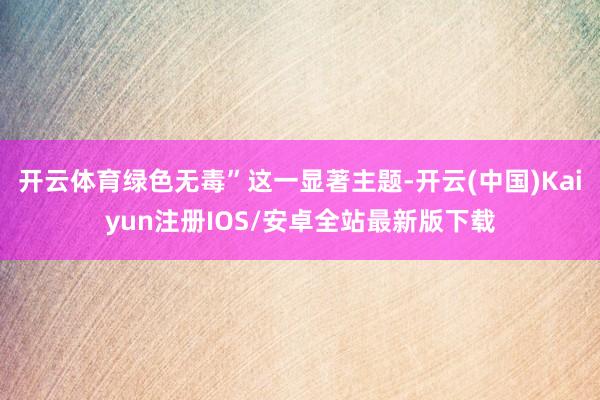 开云体育绿色无毒”这一显著主题-开云(中国)Kaiyun注册IOS/安卓全站最新版下载