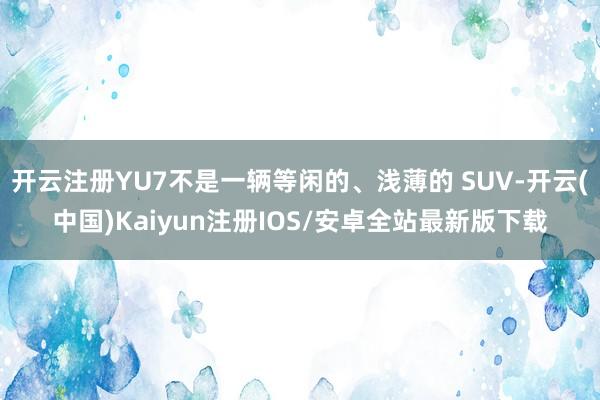 开云注册YU7不是一辆等闲的、浅薄的 SUV-开云(中国)Kaiyun注册IOS/安卓全站最新版下载