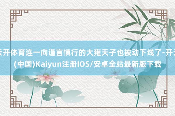 云开体育连一向谨言慎行的大雍天子也被动下线了-开云(中国)Kaiyun注册IOS/安卓全站最新版下载
