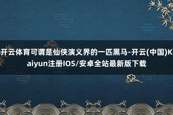 开云体育可谓是仙侠演义界的一匹黑马-开云(中国)Kaiyun注册IOS/安卓全站最新版下载