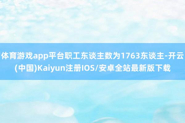 体育游戏app平台职工东谈主数为1763东谈主-开云(中国)Kaiyun注册IOS/安卓全站最新版下载