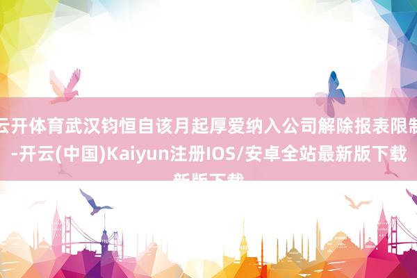 云开体育武汉钧恒自该月起厚爱纳入公司解除报表限制-开云(中国)Kaiyun注册IOS/安卓全站最新版下载