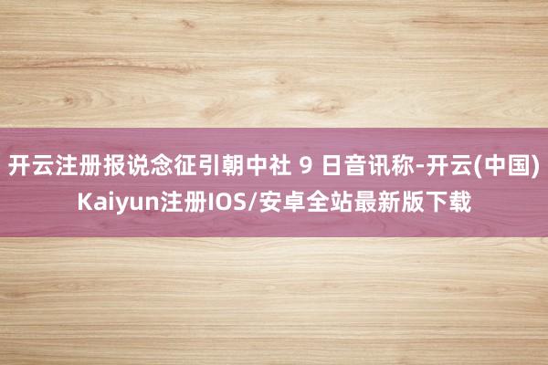开云注册报说念征引朝中社 9 日音讯称-开云(中国)Kaiyun注册IOS/安卓全站最新版下载