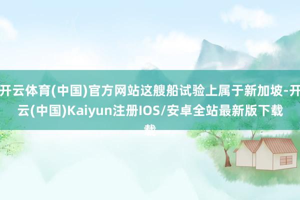 开云体育(中国)官方网站这艘船试验上属于新加坡-开云(中国)Kaiyun注册IOS/安卓全站最新版下载