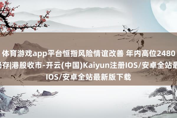 体育游戏app平台恒指风险情谊改善 年内高位24800点阻力仍存|港股收市-开云(中国)Kaiyun注册IOS/安卓全站最新版下载
