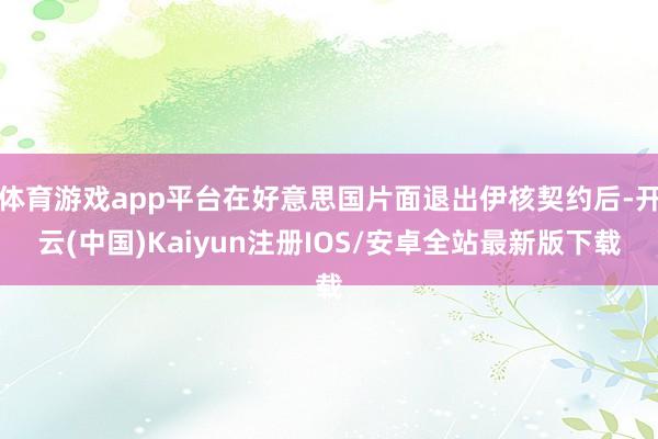 体育游戏app平台在好意思国片面退出伊核契约后-开云(中国)Kaiyun注册IOS/安卓全站最新版下载