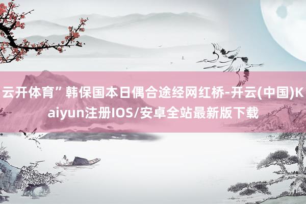 云开体育”韩保国本日偶合途经网红桥-开云(中国)Kaiyun注册IOS/安卓全站最新版下载
