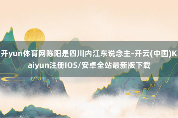 开yun体育网陈阳是四川内江东说念主-开云(中国)Kaiyun注册IOS/安卓全站最新版下载