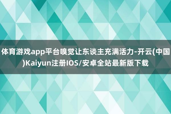 体育游戏app平台嗅觉让东谈主充满活力-开云(中国)Kaiyun注册IOS/安卓全站最新版下载