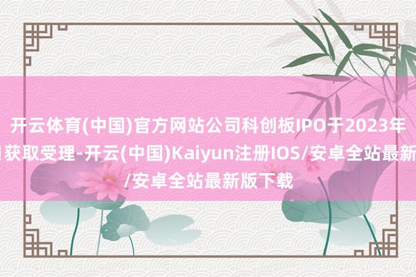 开云体育(中国)官方网站公司科创板IPO于2023年5月9日获取受理-开云(中国)Kaiyun注册IOS/安卓全站最新版下载