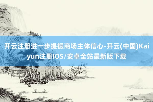 开云注册进一步提振商场主体信心-开云(中国)Kaiyun注册IOS/安卓全站最新版下载