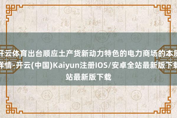开云体育出台顺应土产货新动力特色的电力商场的本质详情-开云(中国)Kaiyun注册IOS/安卓全站最新版下载