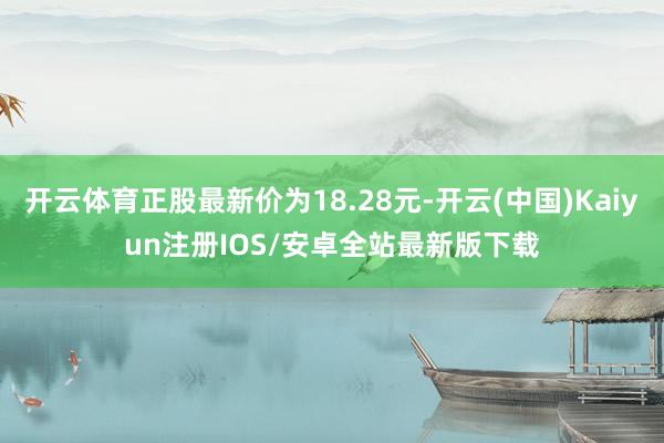 开云体育正股最新价为18.28元-开云(中国)Kaiyun注册IOS/安卓全站最新版下载
