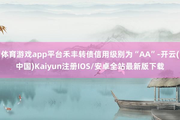 体育游戏app平台禾丰转债信用级别为“AA”-开云(中国)Kaiyun注册IOS/安卓全站最新版下载