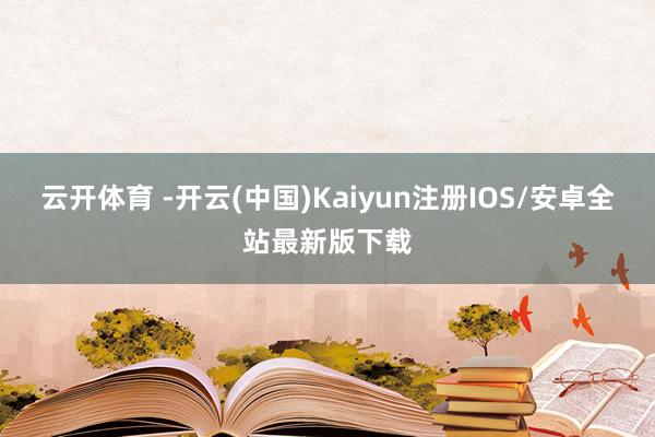 云开体育 -开云(中国)Kaiyun注册IOS/安卓全站最新版下载