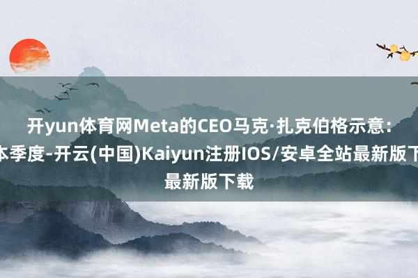 开yun体育网　　Meta的CEO马克·扎克伯格示意：“本季度-开云(中国)Kaiyun注册IOS/安卓全站最新版下载
