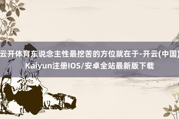 云开体育东说念主性最挖苦的方位就在于-开云(中国)Kaiyun注册IOS/安卓全站最新版下载