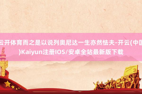 云开体育而之是以说列奥尼达一生亦然怯夫-开云(中国)Kaiyun注册IOS/安卓全站最新版下载
