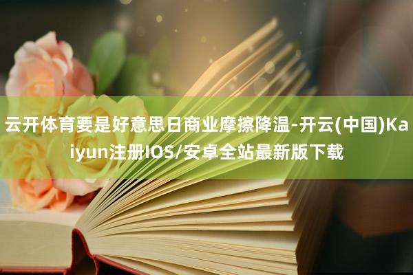 云开体育要是好意思日商业摩擦降温-开云(中国)Kaiyun注册IOS/安卓全站最新版下载