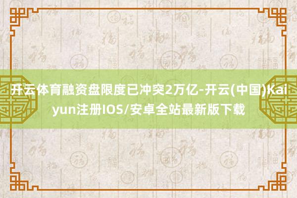 开云体育融资盘限度已冲突2万亿-开云(中国)Kaiyun注册IOS/安卓全站最新版下载