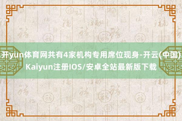 开yun体育网共有4家机构专用席位现身-开云(中国)Kaiyun注册IOS/安卓全站最新版下载