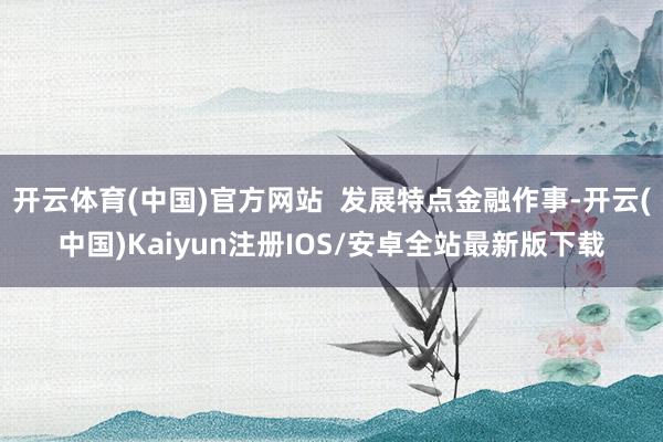 开云体育(中国)官方网站  发展特点金融作事-开云(中国)Kaiyun注册IOS/安卓全站最新版下载
