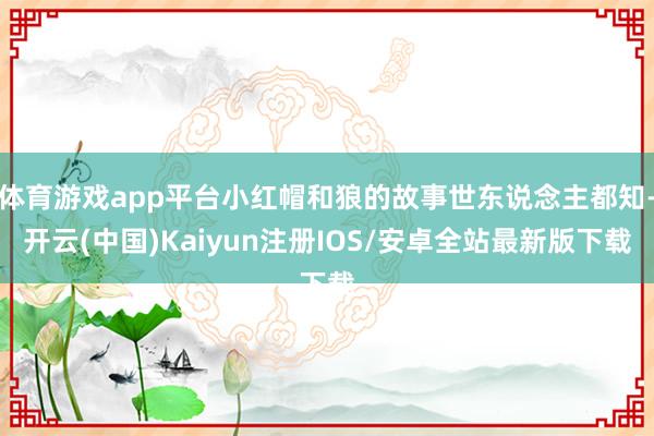 体育游戏app平台小红帽和狼的故事世东说念主都知-开云(中国)Kaiyun注册IOS/安卓全站最新版下载